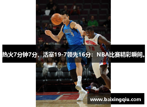 热火7分钟7分，活塞19-7领先16分：NBA比赛精彩瞬间。