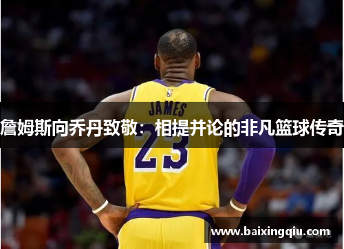 詹姆斯向乔丹致敬:相提并论的非凡篮球传奇